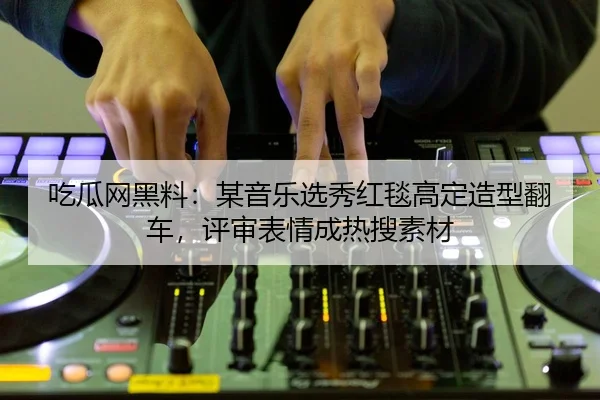吃瓜网黑料：某音乐选秀红毯高定造型翻车，评审表情成热搜素材